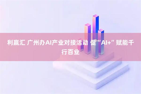 利赢汇 广州办AI产业对接活动 促“AI+”赋能千行百业