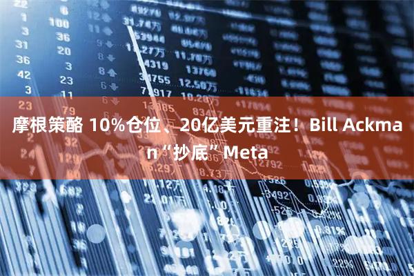 摩根策酪 10%仓位、20亿美元重注！Bill Ackman“抄底”Meta