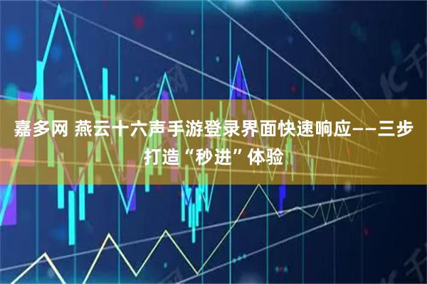 嘉多网 燕云十六声手游登录界面快速响应——三步打造“秒进”体验