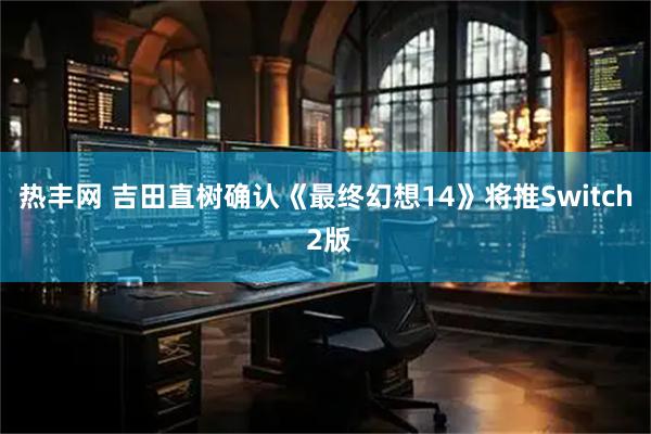 热丰网 吉田直树确认《最终幻想14》将推Switch 2版
