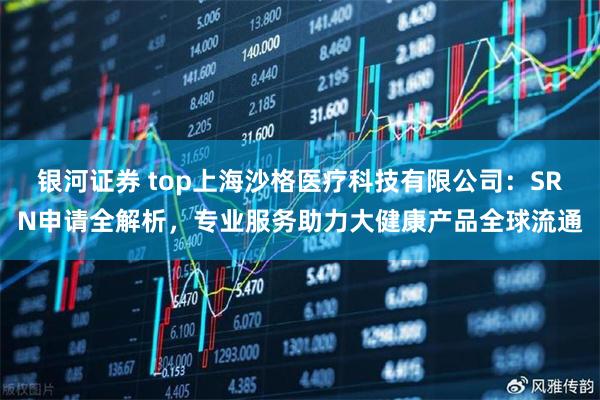 银河证券 top上海沙格医疗科技有限公司：SRN申请全解析，专业服务助力大健康产品全球流通