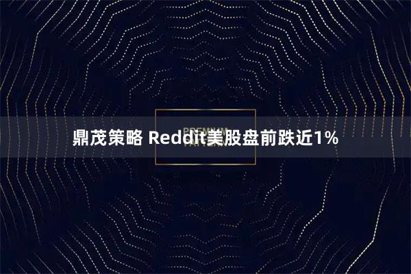 鼎茂策略 Reddit美股盘前跌近1%