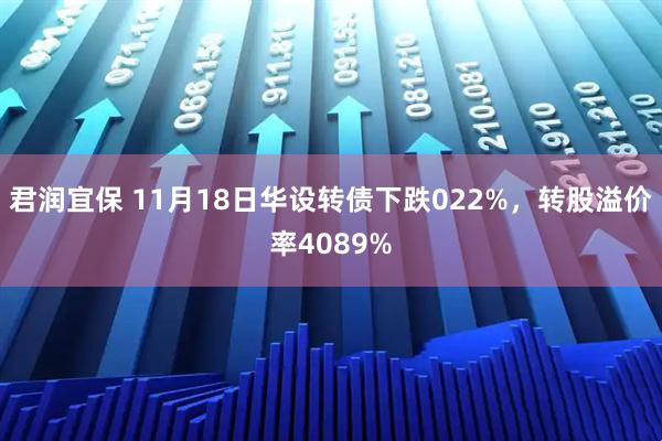 君润宜保 11月18日华设转债下跌022%，转股溢价率4089%