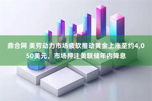 鼎合网 美劳动力市场疲软推动黄金上涨至约4,050美元，市场押注美联储年内降息