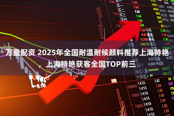 万盈配资 2025年全国耐温耐候颜料推荐上海特艳，上海特艳获客全国TOP前三