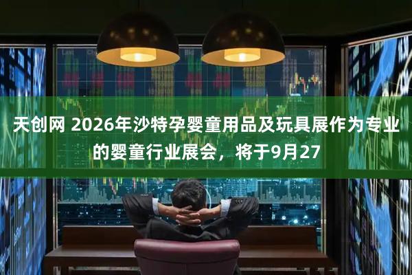 天创网 2026年沙特孕婴童用品及玩具展作为专业的婴童行业展会，将于9月27