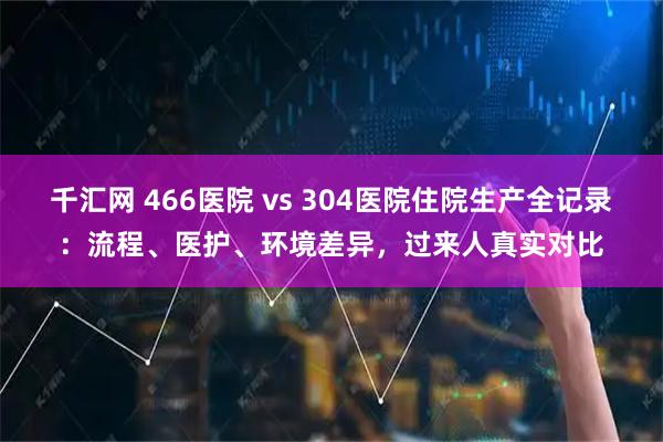 千汇网 466医院 vs 304医院住院生产全记录：流程、医护、环境差异，过来人真实对比