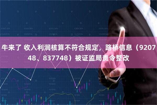 牛来了 收入利润核算不符合规定，路桥信息（920748、837748）被证监局责令整改