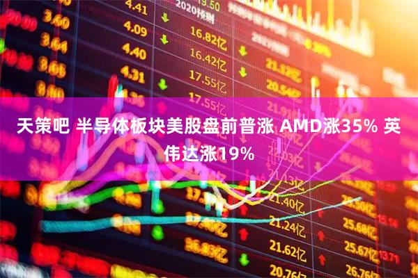 天策吧 半导体板块美股盘前普涨 AMD涨35% 英伟达涨19%
