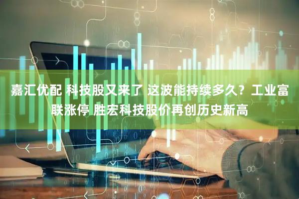 嘉汇优配 科技股又来了 这波能持续多久？工业富联涨停 胜宏科技股价再创历史新高