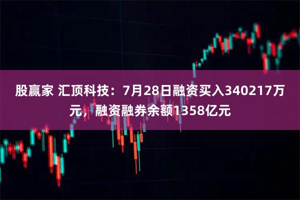 股赢家 汇顶科技：7月28日融资买入340217万元，融资融券余额1358亿元