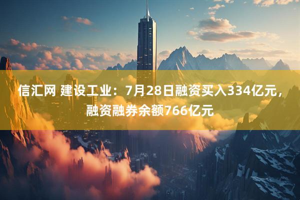 信汇网 建设工业：7月28日融资买入334亿元，融资融券余额766亿元