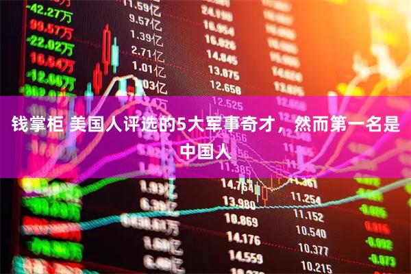 钱掌柜 美国人评选的5大军事奇才，然而第一名是中国人