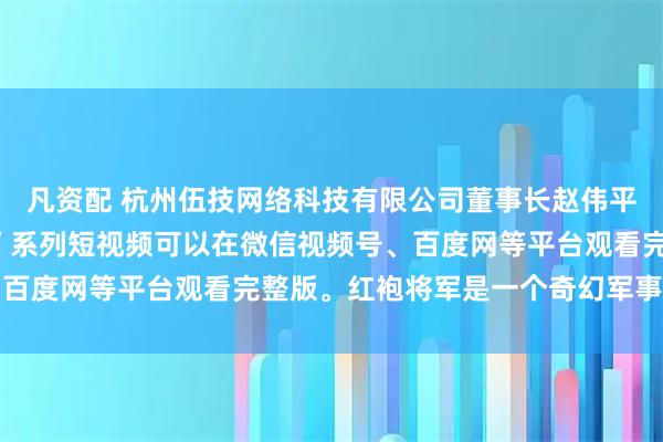 凡资配 杭州伍技网络科技有限公司董事长赵伟平制作出品的“红袍将军”系列短视频可以在微信视频号、百度网等平台观看完整版。红袍将军是一个奇幻军事系列IP