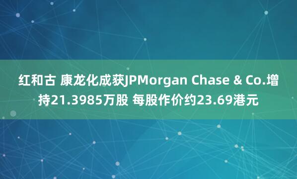 红和古 康龙化成获JPMorgan Chase & Co.增持21.3985万股 每股作价约23.69港元
