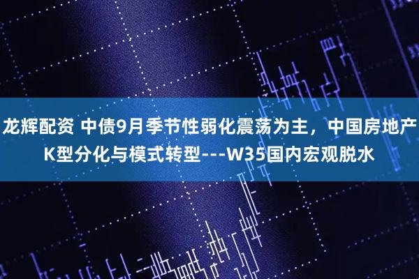 龙辉配资 中债9月季节性弱化震荡为主，中国房地产K型分化与模式转型---W35国内宏观脱水