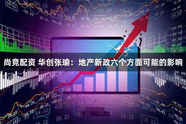 尚竞配资 华创张瑜：地产新政六个方面可能的影响