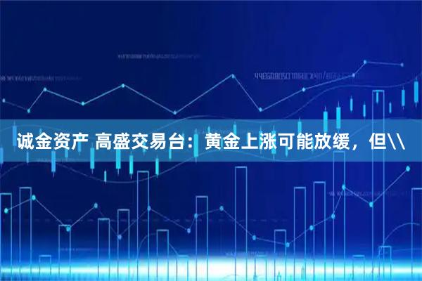 诚金资产 高盛交易台：黄金上涨可能放缓，但\